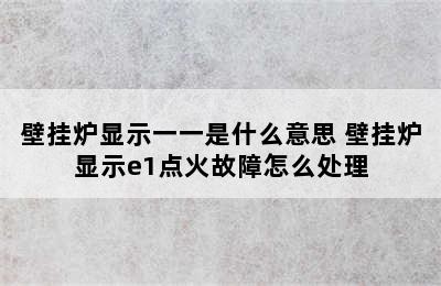 壁挂炉显示一一是什么意思 壁挂炉显示e1点火故障怎么处理